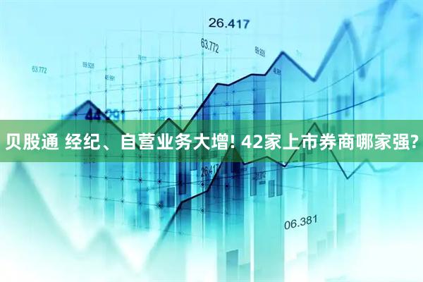 贝股通 经纪、自营业务大增! 42家上市券商哪家强?