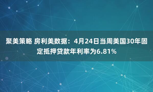 聚美策略 房利美数据：4月24日当周美国30年固定抵押贷款年利率为6.81%