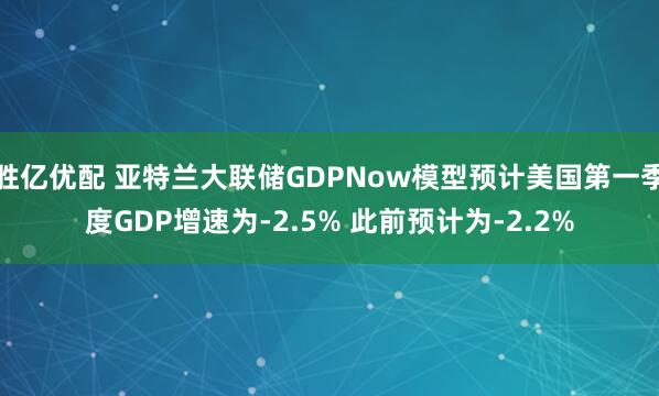 胜亿优配 亚特兰大联储GDPNow模型预计美国第一季度GDP增速为-2.5% 此前预计为-2.2%
