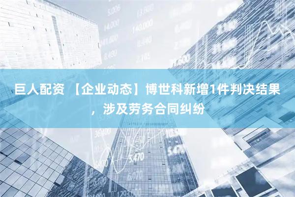 巨人配资 【企业动态】博世科新增1件判决结果，涉及劳务合同纠纷