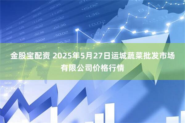 金股宝配资 2025年5月27日运城蔬菜批发市场有限公司价格行情