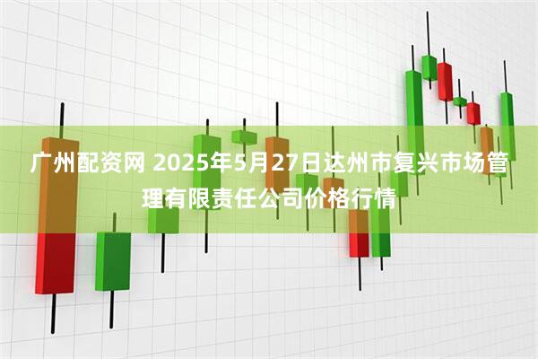 广州配资网 2025年5月27日达州市复兴市场管理有限责任公司价格行情