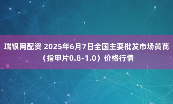 瑞银网配资 2025年6月7日全国主要批发市场黄芪（指甲片0.8-1.0）价格行情