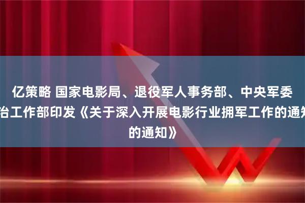亿策略 国家电影局、退役军人事务部、中央军委政治工作部印发《关于深入开展电影行业拥军工作的通知》