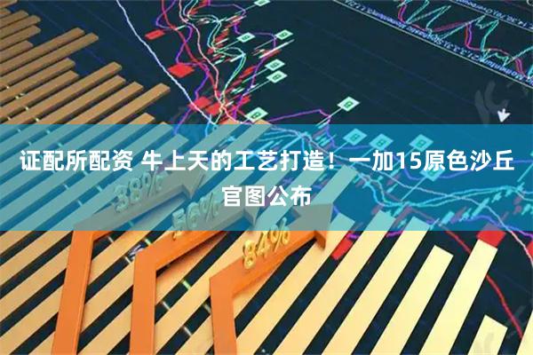 证配所配资 牛上天的工艺打造！一加15原色沙丘官图公布