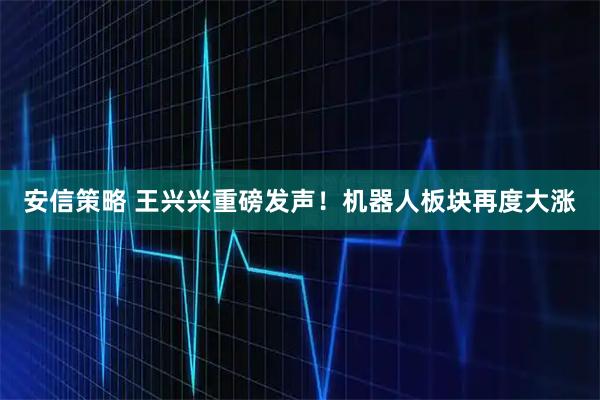 安信策略 王兴兴重磅发声！机器人板块再度大涨