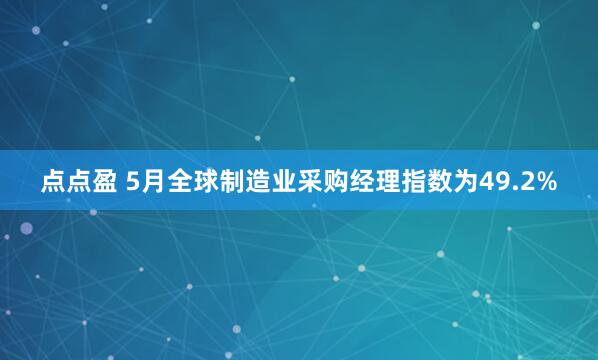 点点盈 5月全球制造业采购经理指数为49.2%