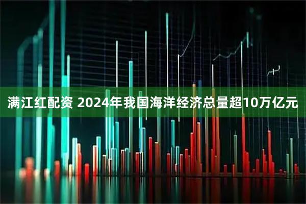 满江红配资 2024年我国海洋经济总量超10万亿元