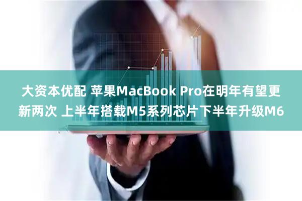 大资本优配 苹果MacBook Pro在明年有望更新两次 上半年搭载M5系列芯片下半年升级M6