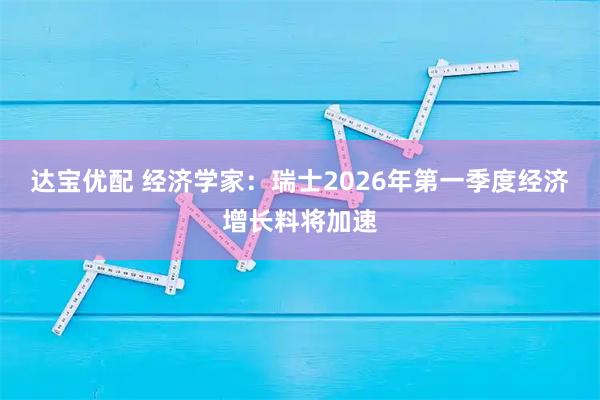 达宝优配 经济学家：瑞士2026年第一季度经济增长料将加速