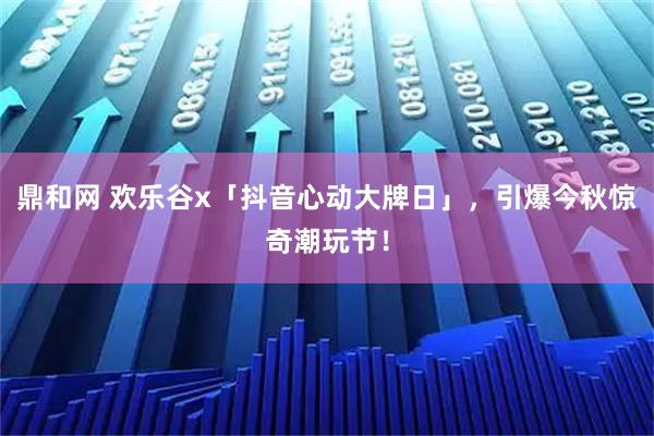 鼎和网 欢乐谷x「抖音心动大牌日」，引爆今秋惊奇潮玩节！