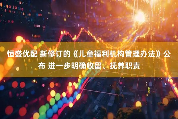 恒盛优配 新修订的《儿童福利机构管理办法》公布 进一步明确收留、抚养职责