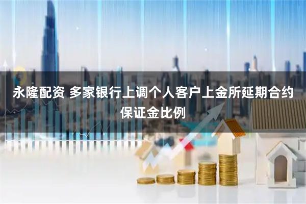 永隆配资 多家银行上调个人客户上金所延期合约保证金比例