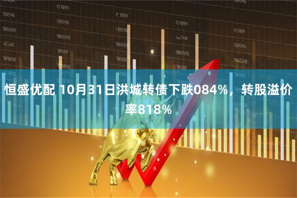 恒盛优配 10月31日洪城转债下跌084%，转股溢价率818%