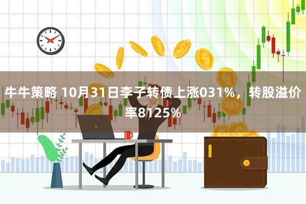 牛牛策略 10月31日李子转债上涨031%，转股溢价率8125%