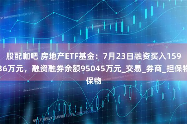 股配咖吧 房地产ETF基金：7月23日融资买入15936万元，融资融券余额95045万元_交易_券商_担保物