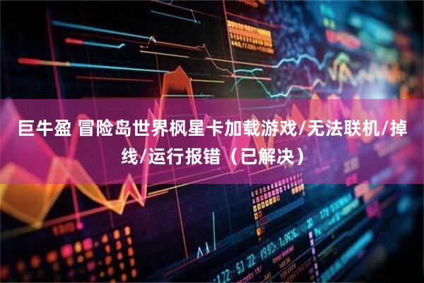 巨牛盈 冒险岛世界枫星卡加载游戏/无法联机/掉线/运行报错（已解决）